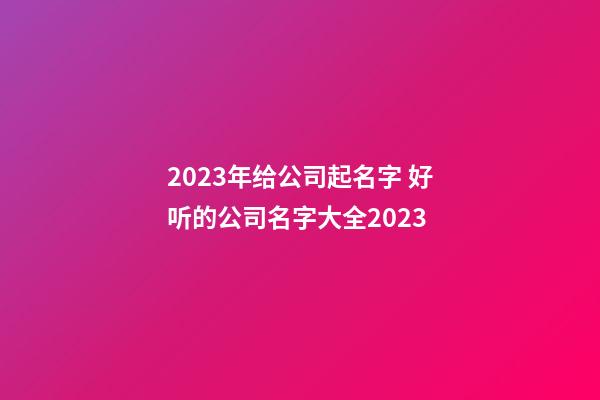 2023年给公司起名字 好听的公司名字大全2023-第1张-公司起名-玄机派